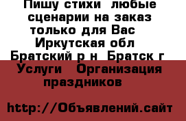 Пишу стихи, любые сценарии на заказ только для Вас. - Иркутская обл., Братский р-н, Братск г. Услуги » Организация праздников   